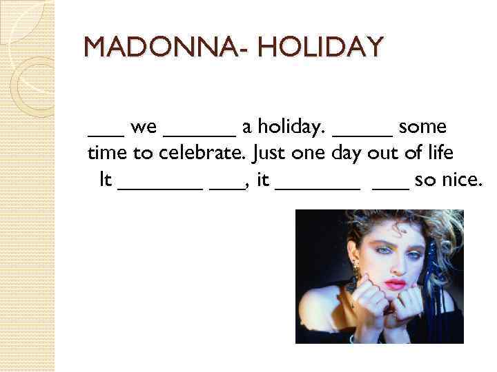 MADONNA- HOLIDAY ___ we ______ a holiday. _____ some time to celebrate. Just one