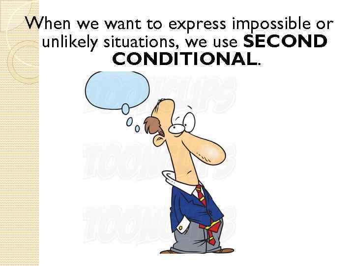 When we want to express impossible or unlikely situations, we use SECONDITIONAL. 