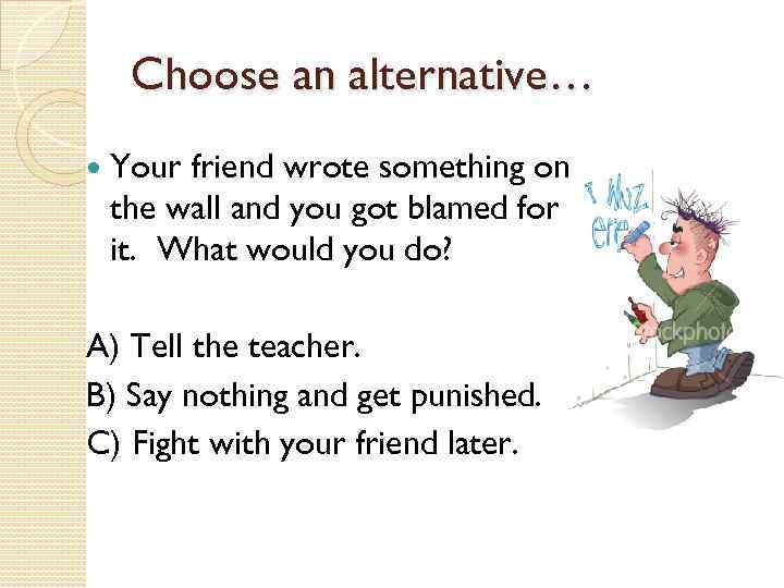 Choose an alternative… Your friend wrote something on the wall and you got blamed
