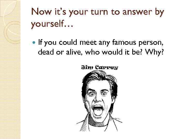 Now it’s your turn to answer by yourself… If you could meet any famous