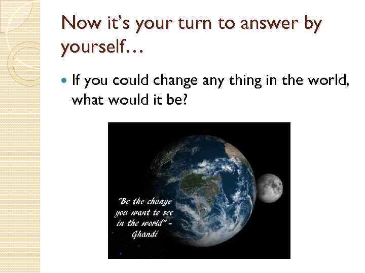 Now it’s your turn to answer by yourself… If you could change any thing