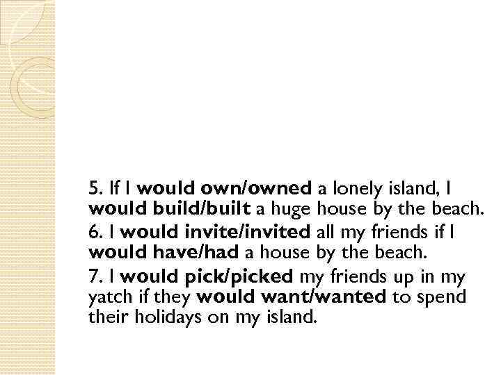 5. If I would own/owned a lonely island, I would build/built a huge house