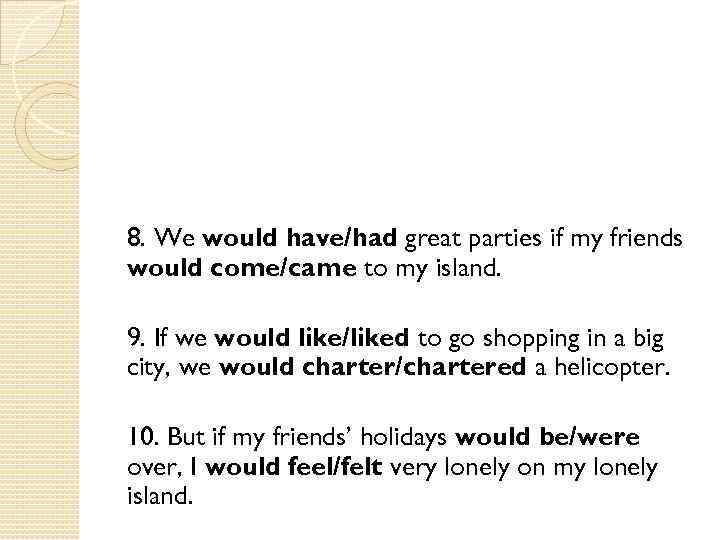8. We would have/had great parties if my friends would come/came to my island.