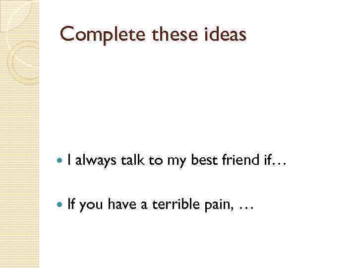 Complete these ideas I always talk to my best friend if… If you have