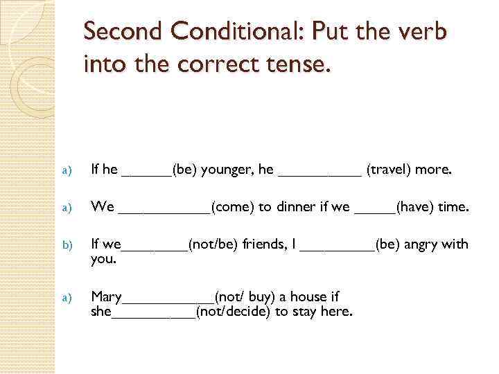 Second Conditional: Put the verb into the correct tense. a) If he ______(be) younger,