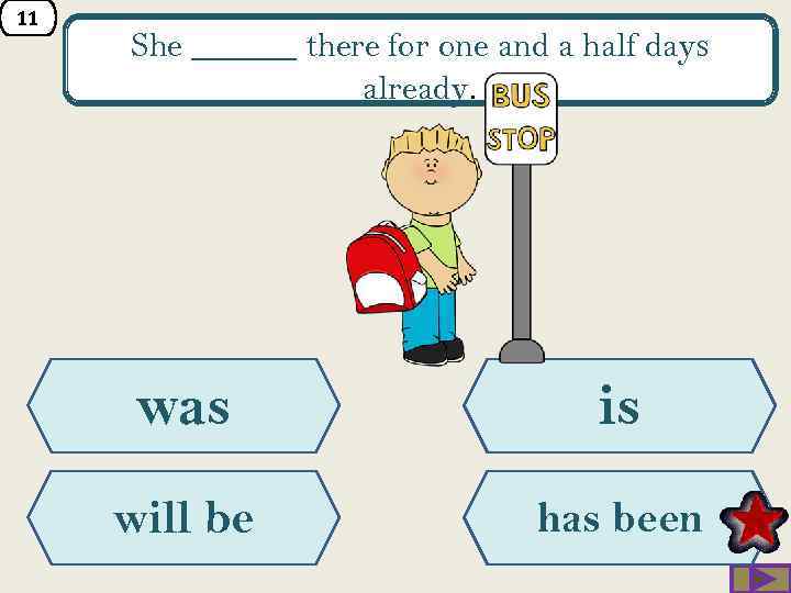 11 She ______ there for one and a half days already. was is will
