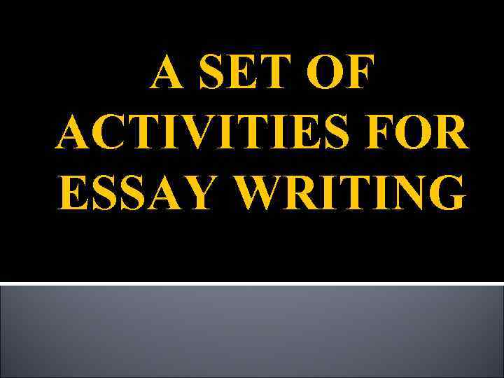 A SET OF ACTIVITIES FOR ESSAY WRITING 