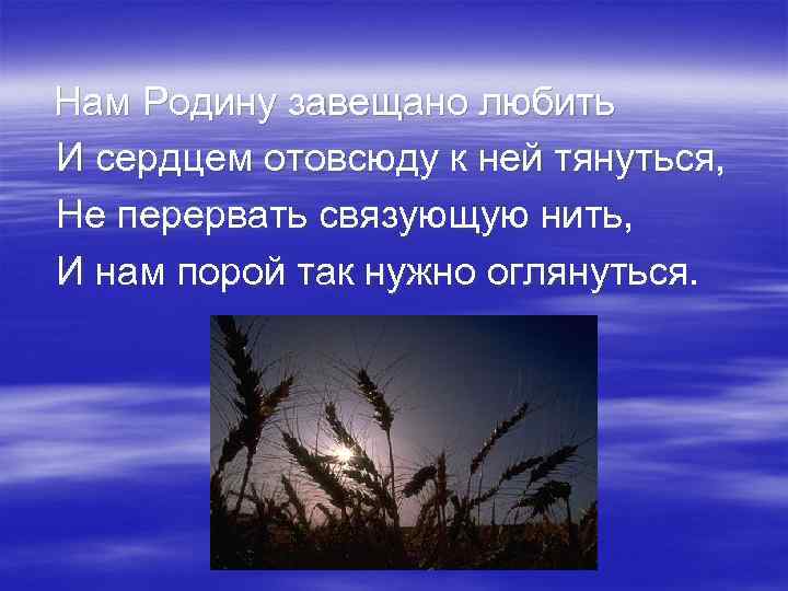 Нам Родину завещано любить И сердцем отовсюду к ней тянуться, Не перервать связующую нить,