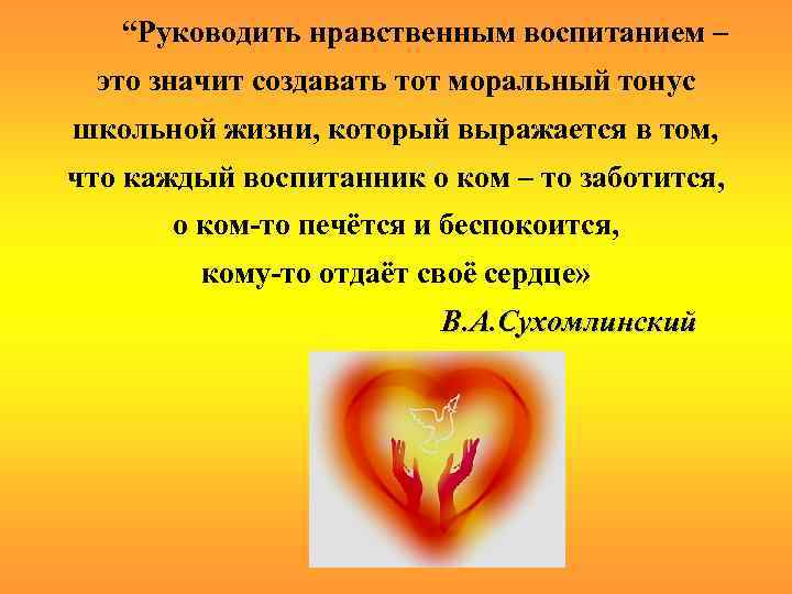  “Руководить нравственным воспитанием – это значит создавать тот моральный тонус школьной жизни, который