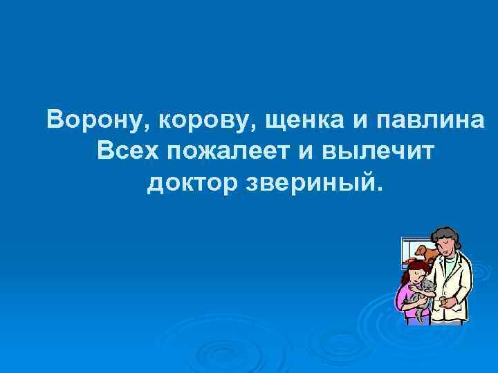 Ворону, корову, щенка и павлина Всех пожалеет и вылечит доктор звериный. 