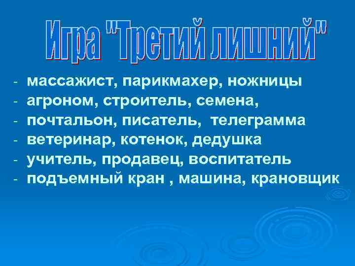 - массажист, парикмахер, ножницы агроном, строитель, семена, почтальон, писатель, телеграмма ветеринар, котенок, дедушка учитель,