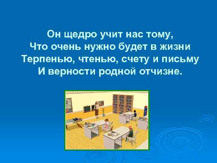 Он щедро учит нас тому, Что очень нужно будет в жизни Терпенью, чтенью, счету