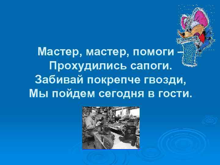 Мастер, мастер, помоги – Прохудились сапоги. Забивай покрепче гвозди, Мы пойдем сегодня в гости.