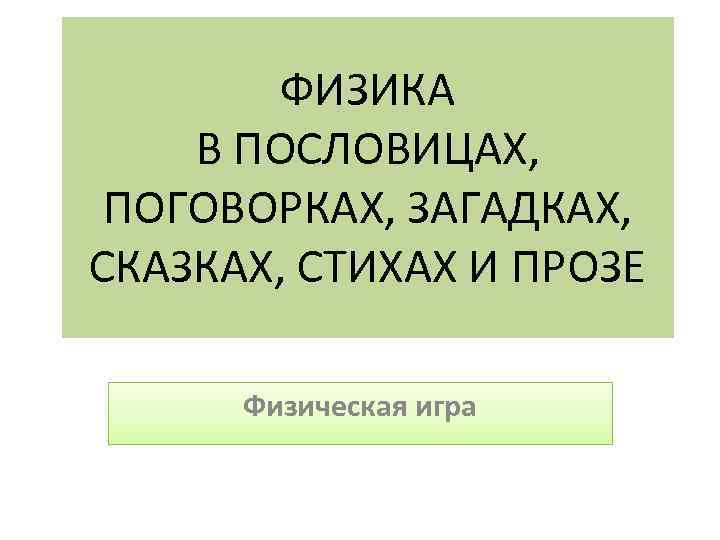 ФИЗИКА В ПОСЛОВИЦАХ, ПОГОВОРКАХ, ЗАГАДКАХ, СКАЗКАХ, СТИХАХ И ПРОЗЕ Физическая игра 