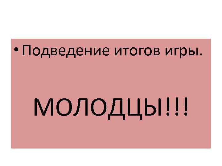  • Подведение итогов игры. МОЛОДЦЫ!!! 