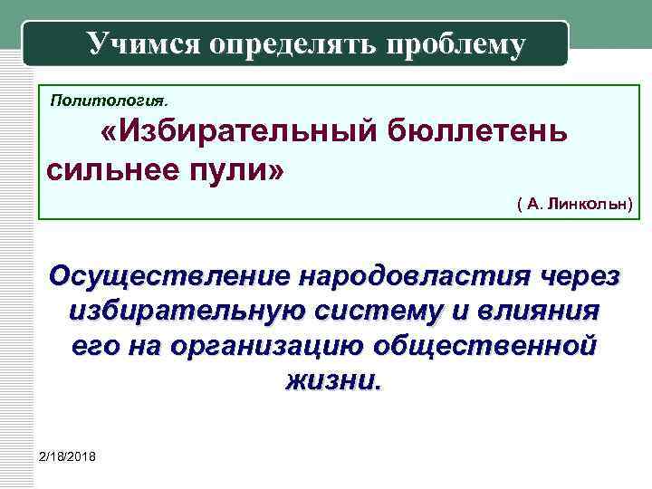 Учимся определять проблему Политология. «Избирательный бюллетень сильнее пули» ( А. Линкольн) Осуществление народовластия через