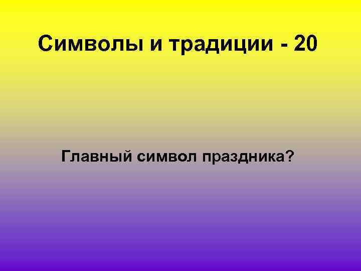 Символы и традиции - 20 Главный символ праздника? 