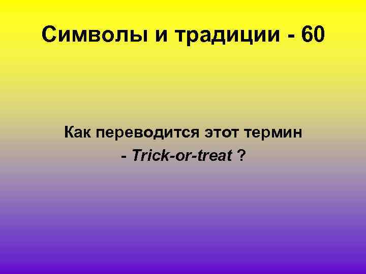 Символы и традиции - 60 Как переводится этот термин - Trick-or-treat ? 