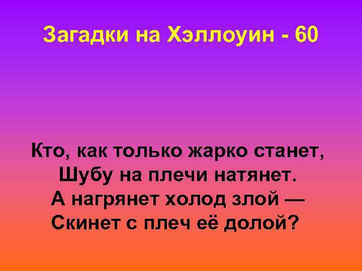 Загадки на Хэллоуин - 60 Кто, как только жарко станет, Шубу на плечи натянет.