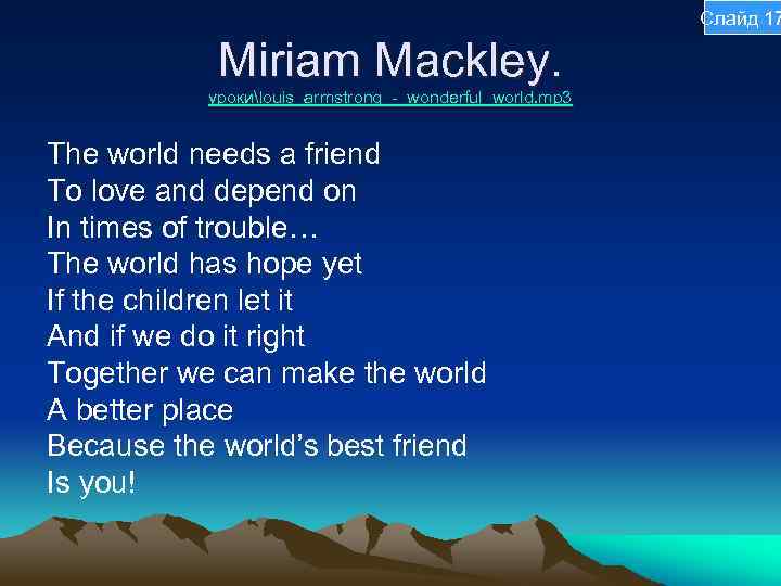 Слайд 17 Miriam Mackley. урокиlouis_armstrong_-_wonderful_world. mp 3 The world needs a friend To love