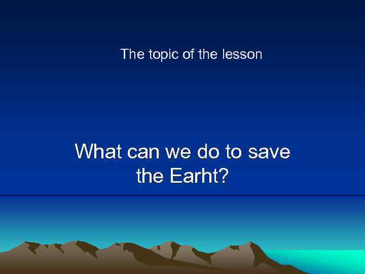 The topic of the lesson What can we do to save the Earht? 