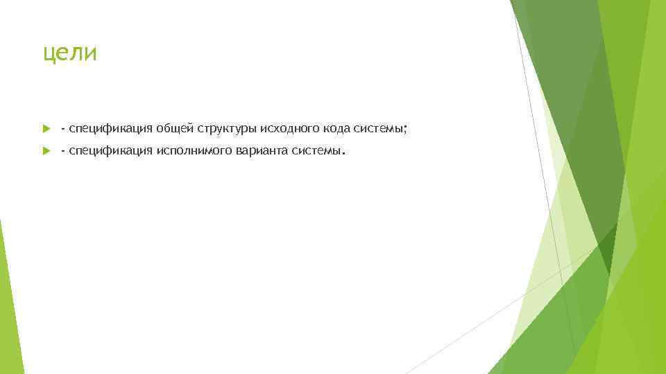 цели - спецификация общей структуры исходного кода системы; - спецификация исполнимого варианта системы. 