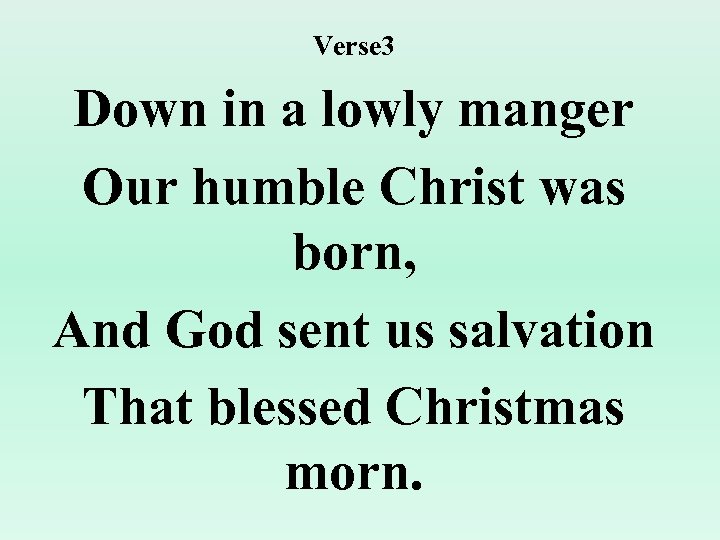 Verse 3 Down in a lowly manger Our humble Christ was born, And God