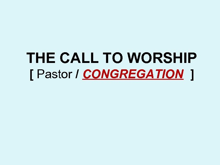 THE CALL TO WORSHIP [ Pastor / CONGREGATION ] 