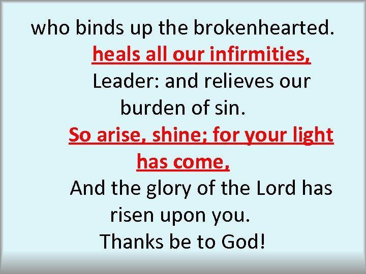 who binds up the brokenhearted. heals all our infirmities, Leader: and relieves our burden