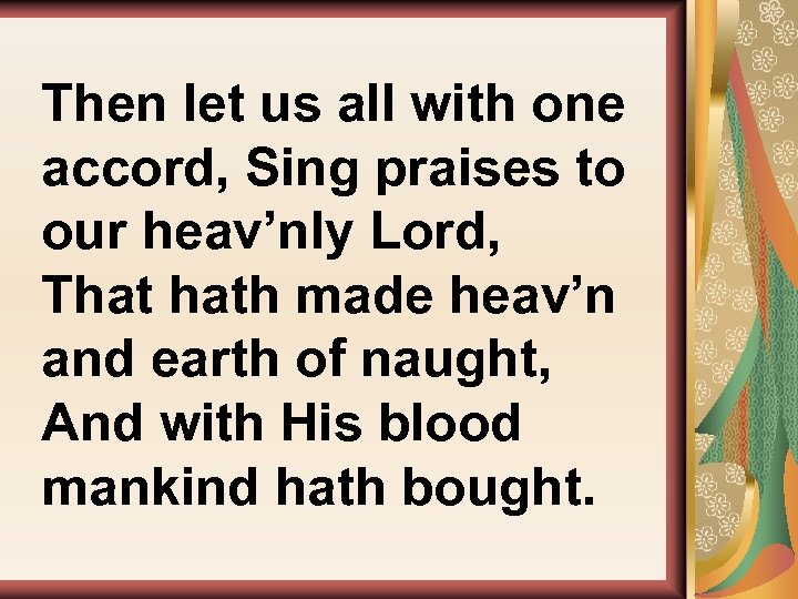Then let us all with one accord, Sing praises to our heav’nly Lord, That