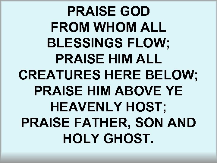 PRAISE GOD FROM WHOM ALL BLESSINGS FLOW; PRAISE HIM ALL CREATURES HERE BELOW; PRAISE