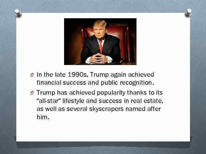O In the late 1990 s, Trump again achieved financial success and public recognition.