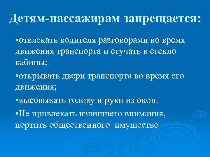 Детям-пассажирам запрещается: §отвлекать водителя разговорами во время движения транспорта и стучать в стекло кабины;