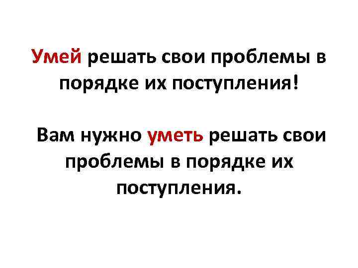 Умей решать свои проблемы в порядке их поступления! Вам нужно уметь решать свои проблемы