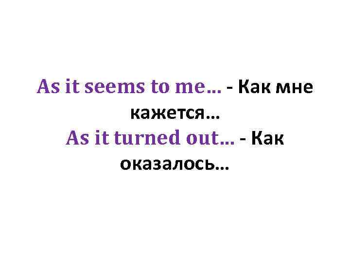 As it seems to me… - Как мне кажется… As it turned out… -