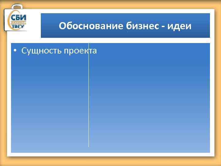 Обоснование бизнес - идеи • Сущность проекта 