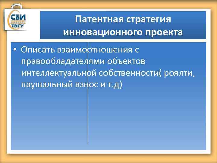Патентная стратегия инновационного проекта • Описать взаимоотношения с правообладателями объектов интеллектуальной собственности( роялти, паушальный
