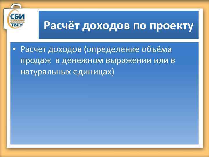 Расчёт доходов по проекту • Расчет доходов (определение объёма продаж в денежном выражении или