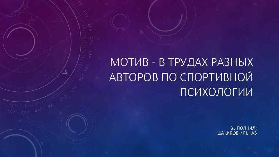 МОТИВ - В ТРУДАХ РАЗНЫХ АВТОРОВ ПО СПОРТИВНОЙ ПСИХОЛОГИИ ВЫПОЛНИЛ: ШАКИРОВ ИЛЬНАЗ 