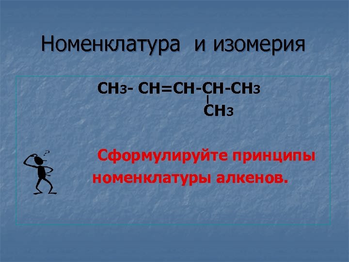 Номенклатура и изомерия СН 3 - СН=СН-СН-СН 3 Сформулируйте принципы номенклатуры алкенов. 