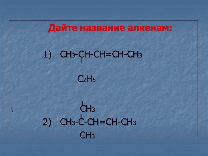 Дайте название алкенам: 1) CH 3 -CH-CH=CH-CH 3 C 2 H 5  CH