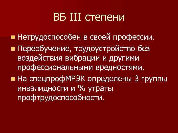 ВБ III степени n Нетрудоспособен в своей профессии. n Переобучение, трудоустройство без воздействия вибрации