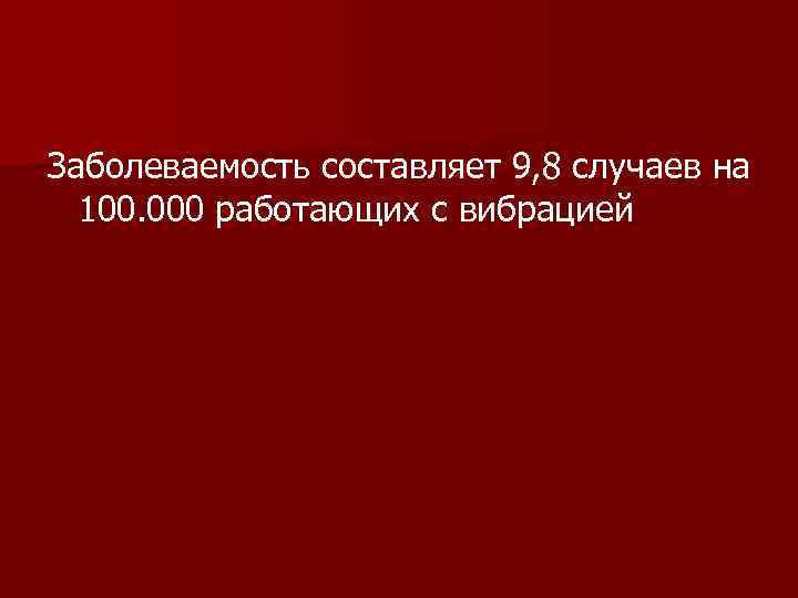 Заболеваемость составляет 9, 8 случаев на 100. 000 работающих с вибрацией 