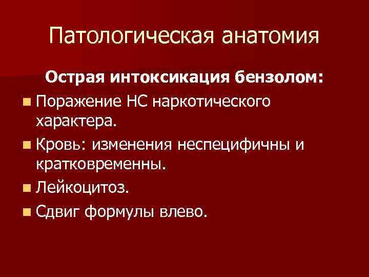 Патологическая анатомия Острая интоксикация бензолом: n Поражение НС наркотического характера. n Кровь: изменения неспецифичны