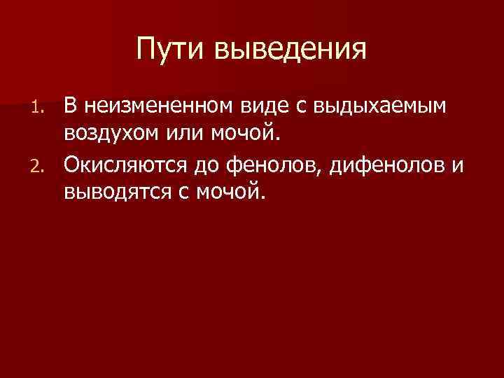 Пути выведения В неизмененном виде с выдыхаемым воздухом или мочой. 2. Окисляются до фенолов,