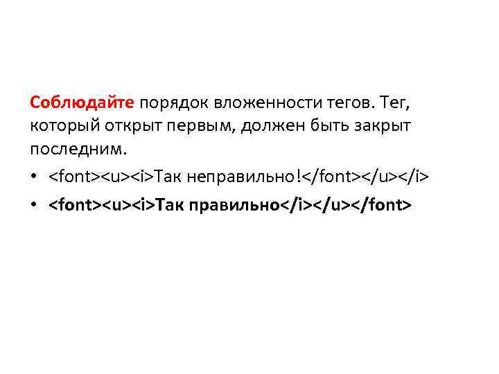 Соблюдайте порядок вложенности тегов. Тег, который открыт первым, должен быть закрыт последним. • <font><u><i>Так