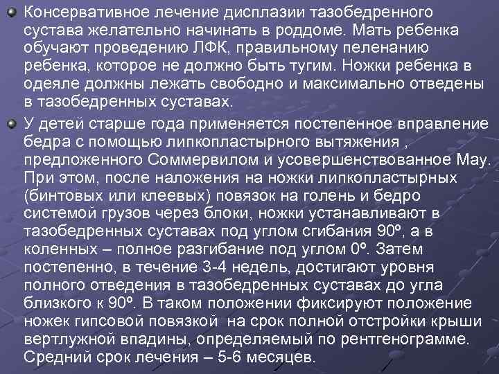 Консервативное лечение дисплазии тазобедренного сустава желательно начинать в роддоме. Мать ребенка обучают проведению ЛФК,