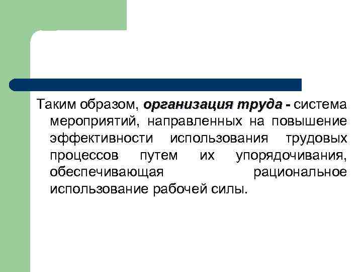 Таким образом, организация труда - система мероприятий, направленных на повышение эффективности использования трудовых процессов