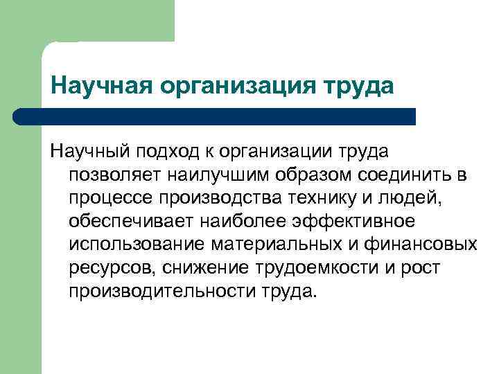 Научная организация труда Научный подход к организации труда позволяет наилучшим образом соединить в процессе