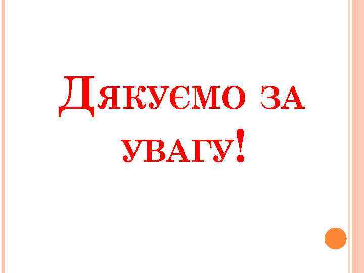 ДЯКУЄМО ЗА УВАГУ! 